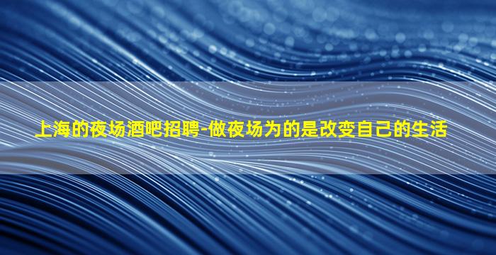 上海的夜场酒吧招聘-做夜场为的是改变自己的生活