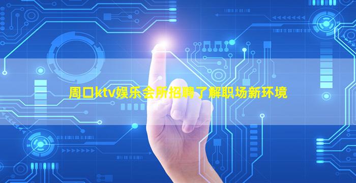 周口ktv娱乐会所招聘了解职场新环境